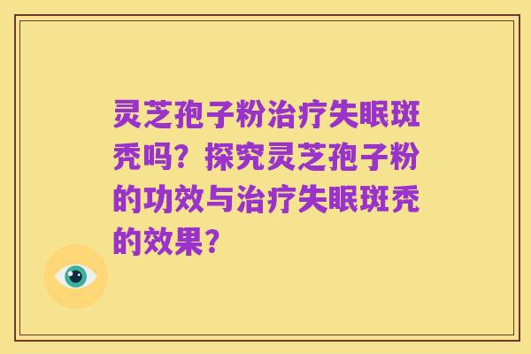 灵芝孢子粉治疗失眠斑秃吗?探究灵芝孢子粉的功效与治疗失眠斑秃的效果?
