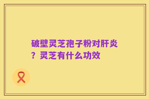 破壁灵芝孢子粉对肝炎？灵芝有什么功效