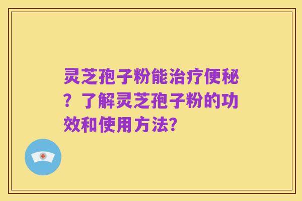 灵芝孢子粉能治疗便秘?了解灵芝孢子粉的功效和使用方法?