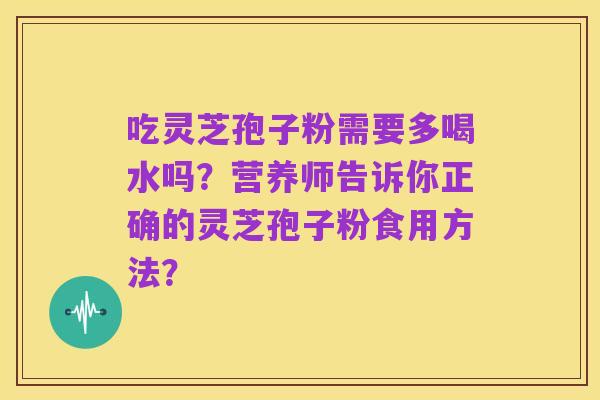 吃灵芝孢子粉需要多喝水吗?营养师告诉你正确的灵芝孢子粉食用方法?