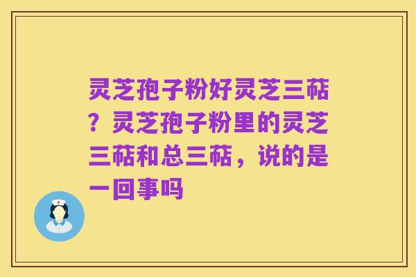 灵芝孢子粉好灵芝三萜？灵芝孢子粉里的灵芝三萜和总三萜，说的是一回事吗