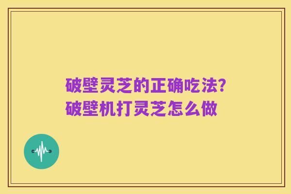 破壁灵芝的正确吃法?破壁机打灵芝怎么做