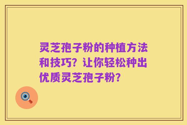灵芝孢子粉的种植方法和技巧？让你轻松种出优质灵芝孢子粉？