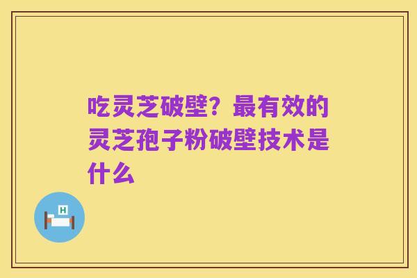 吃灵芝破壁?最有效的灵芝孢子粉破壁技术是什么