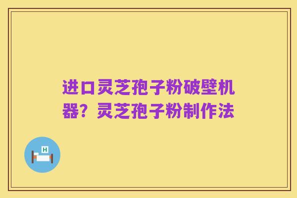 进口灵芝孢子粉破壁机器?灵芝孢子粉制作法