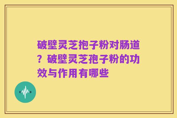 破壁灵芝抱子粉对肠道?破壁灵芝孢子粉的功效与作用有哪些