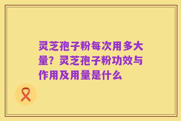 灵芝孢子粉每次用多大量？灵芝孢子粉功效与作用及用量是什么