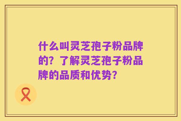 什么叫灵芝孢子粉品牌的?了解灵芝孢子粉品牌的品质和优势?