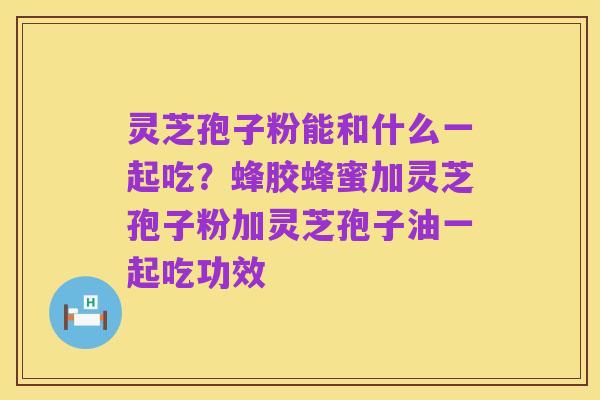 灵芝孢子粉能和什么一起吃？蜂胶蜂蜜加灵芝孢子粉加灵芝孢子油一起吃功效