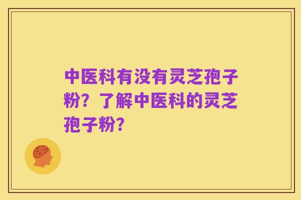 中医科有没有灵芝孢子粉？了解中医科的灵芝孢子粉？