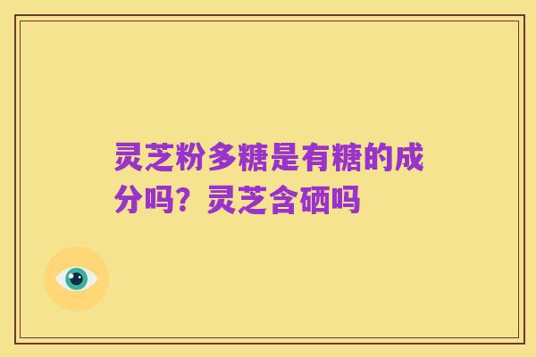 灵芝粉多糖是有糖的成分吗?灵芝含硒吗