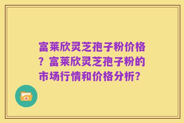 富莱欣灵芝孢子粉价格?富莱欣灵芝孢子粉的市场行情和价格分析?