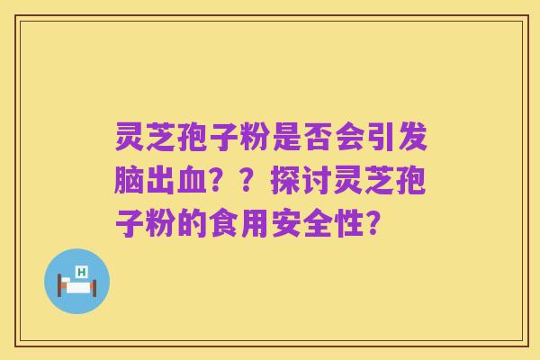 灵芝孢子粉是否会引发脑出血??探讨灵芝孢子粉的食用安全性?
