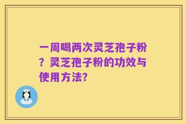 一周喝两次灵芝孢子粉？灵芝孢子粉的功效与使用方法？
