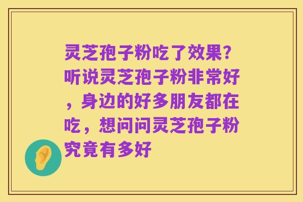 灵芝孢子粉吃了效果?听说灵芝孢子粉非常好,身边的好多朋友都在吃,想问问灵芝孢子粉究竟有多好