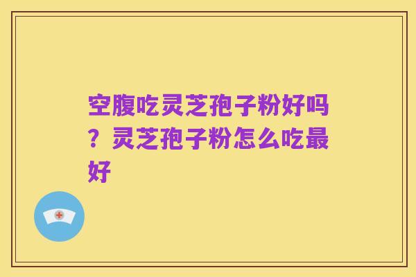 空腹吃灵芝孢子粉好吗?灵芝孢子粉怎么吃最好