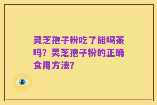 灵芝孢子粉吃了能喝茶吗？灵芝孢子粉的正确食用方法？