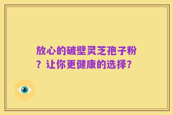 放心的破壁灵芝孢子粉？让你更健康的选择？