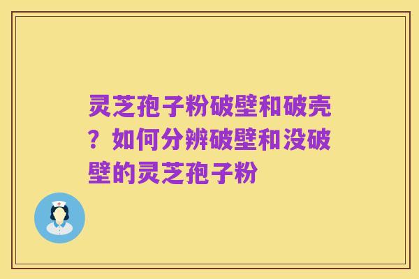 灵芝孢子粉破壁和破壳?如何分辨破壁和没破壁的灵芝孢子粉