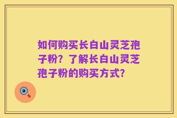 如何购买长白山灵芝孢子粉?了解长白山灵芝孢子粉的购买方式?