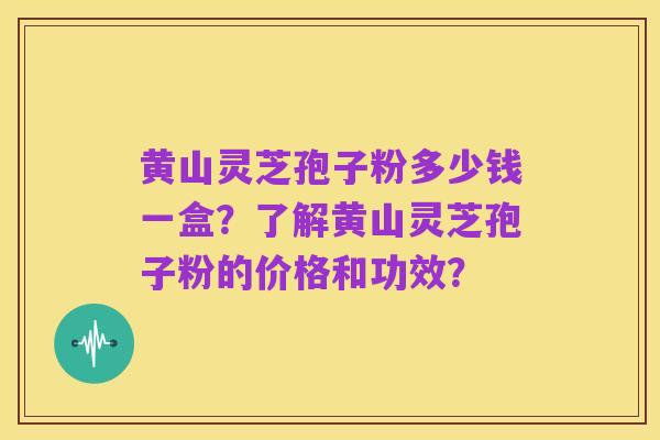 黄山灵芝孢子粉多少钱一盒?了解黄山灵芝孢子粉的价格和功效?