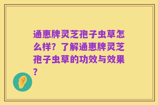 通惠牌灵芝孢子虫草怎么样?了解通惠牌灵芝孢子虫草的功效与效果?