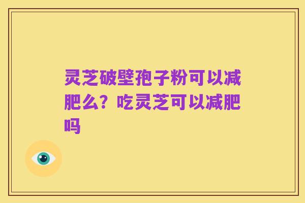 灵芝破壁孢子粉可以减肥么?吃灵芝可以减肥吗
