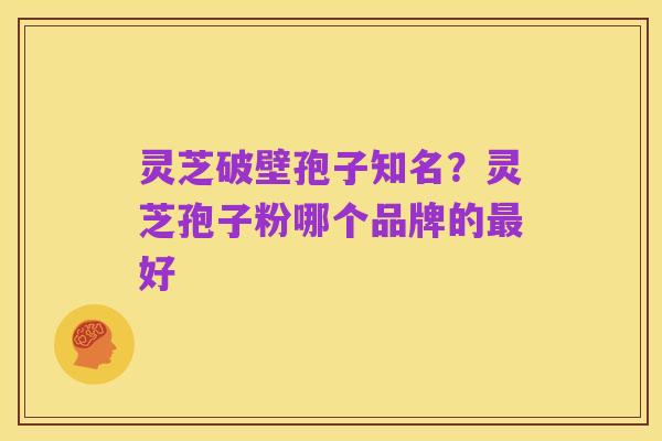 灵芝破壁孢子知名?灵芝孢子粉哪个品牌的最好