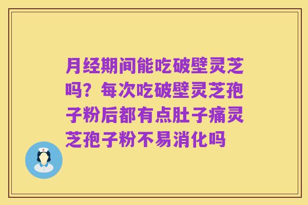 月经期间能吃破壁灵芝吗？每次吃破壁灵芝孢子粉后都有点肚子痛灵芝孢子粉不易消化吗