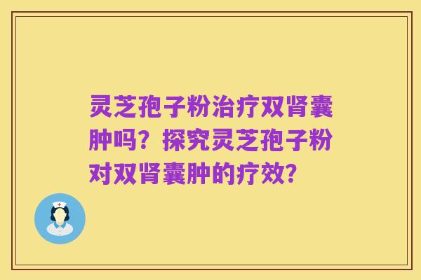 灵芝孢子粉治疗双肾囊肿吗?探究灵芝孢子粉对双肾囊肿的疗效?