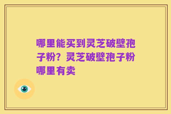 哪里能买到灵芝破壁孢子粉?灵芝破壁孢子粉哪里有卖