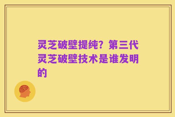 灵芝破壁提纯？第三代灵芝破壁技术是谁发明的