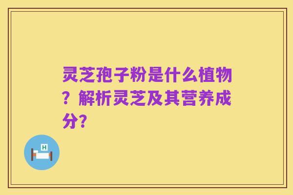 灵芝孢子粉是什么植物?解析灵芝及其营养成分?