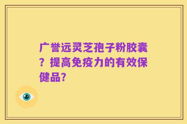 广誉远灵芝孢子粉胶囊?提高免疫力的有效保健品?
