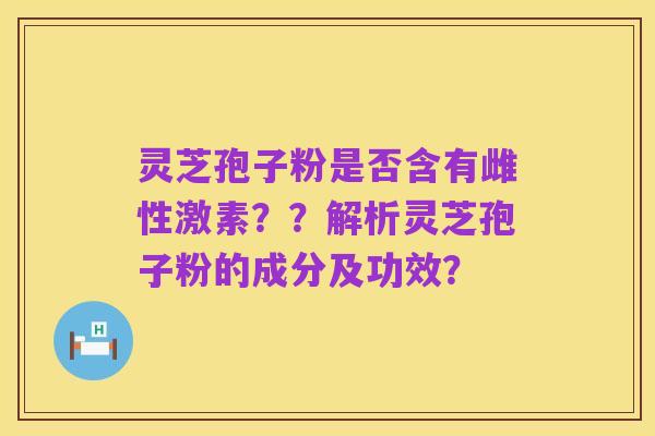 灵芝孢子粉是否含有雌性激素？？解析灵芝孢子粉的成分及功效？