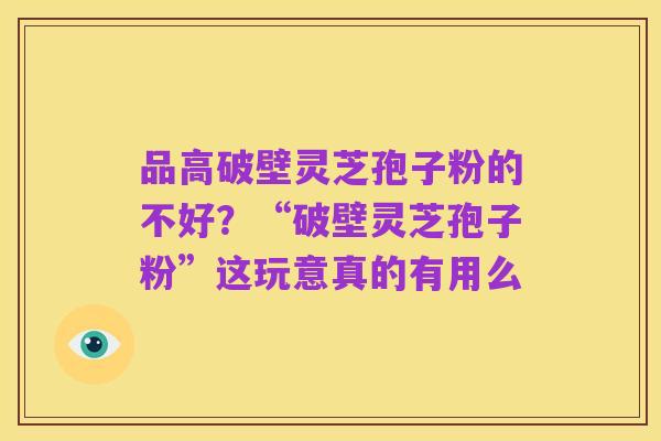 品高破壁灵芝孢子粉的不好?“破壁灵芝孢子粉”这玩意真的有用么