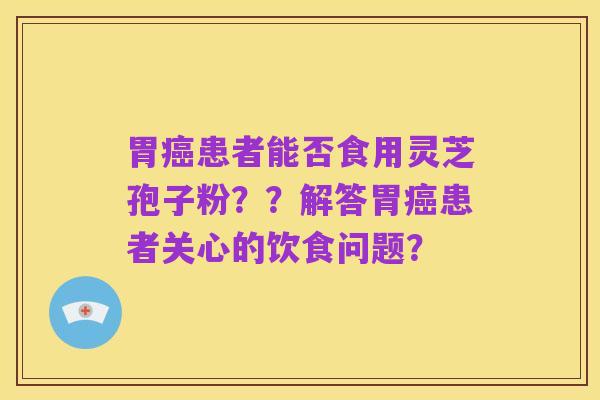 胃癌患者能否食用灵芝孢子粉？？解答胃癌患者关心的饮食问题？