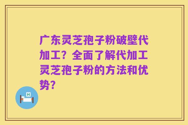 广东灵芝孢子粉破壁代加工?全面了解代加工灵芝孢子粉的方法和优势?