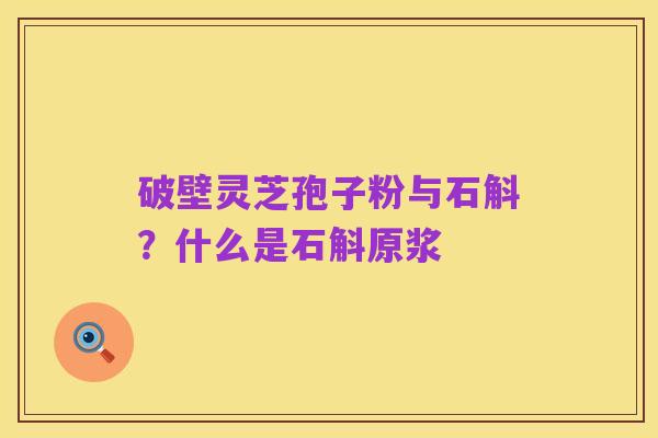破壁灵芝孢子粉与石斛？什么是石斛原浆