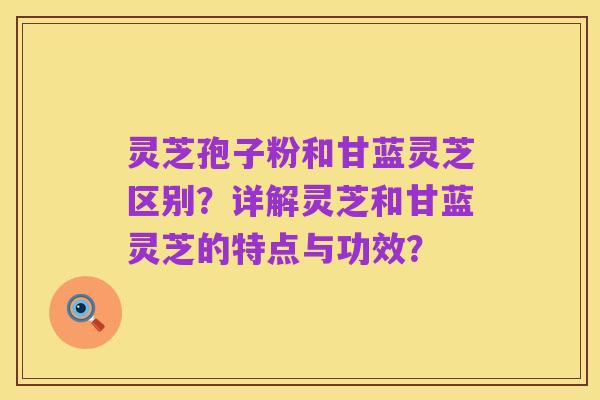 灵芝孢子粉和甘蓝灵芝区别?详解灵芝和甘蓝灵芝的特点与功效?
