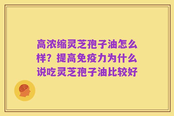 高浓缩灵芝孢子油怎么样?提高免疫力为什么说吃灵芝孢子油比较好