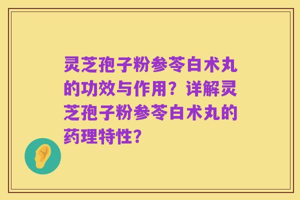 灵芝孢子粉参苓白术丸的功效与作用?详解灵芝孢子粉参苓白术丸的药理特性?