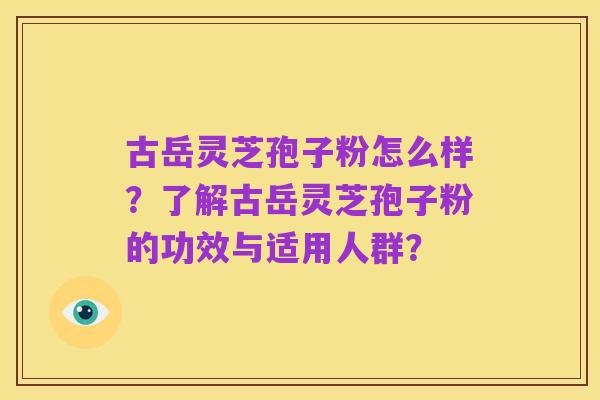古岳灵芝孢子粉怎么样？了解古岳灵芝孢子粉的功效与适用人群？
