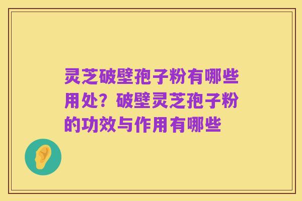 灵芝破壁孢子粉有哪些用处?破壁灵芝孢子粉的功效与作用有哪些