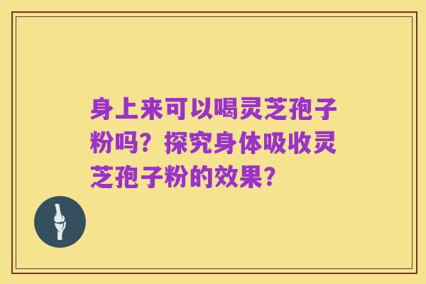 身上来可以喝灵芝孢子粉吗？探究身体吸收灵芝孢子粉的效果？