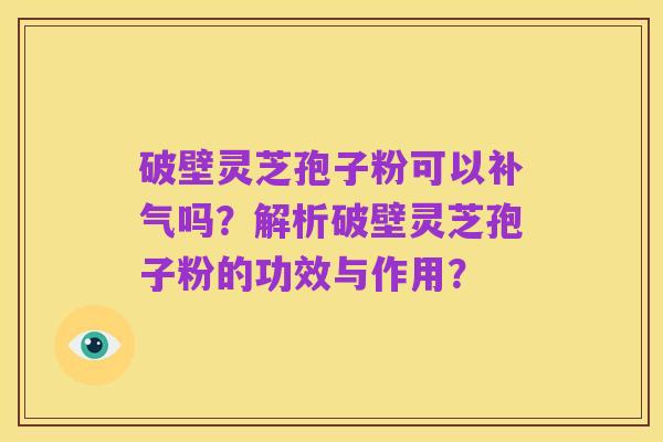 破壁灵芝孢子粉可以补气吗？解析破壁灵芝孢子粉的功效与作用？