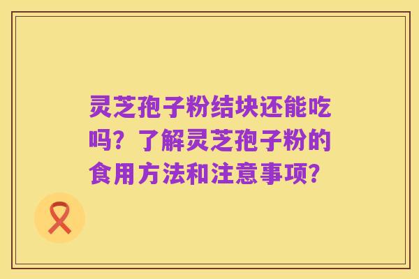 灵芝孢子粉结块还能吃吗？了解灵芝孢子粉的食用方法和注意事项？