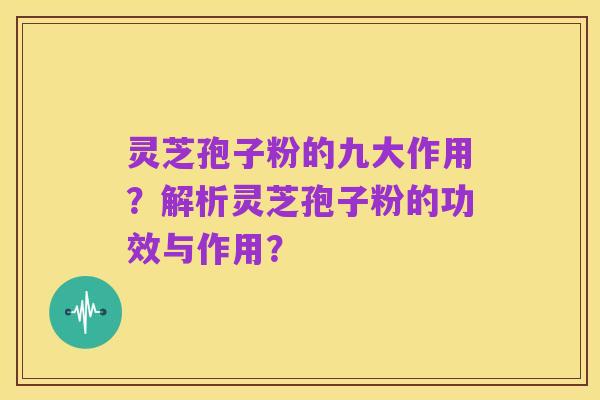 灵芝孢子粉的九大作用?解析灵芝孢子粉的功效与作用?