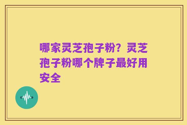 哪家灵芝孢子粉?灵芝孢子粉哪个牌子最好用安全
