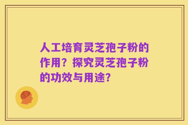人工培育灵芝孢子粉的作用?探究灵芝孢子粉的功效与用途?